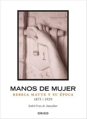 Manos De Mujer, Rebeca Matte Y Su Época / Isabel Cruz