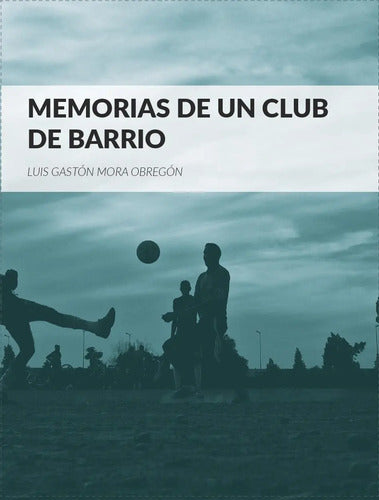 Memorias De Un Club De Barrio / Luis Mora