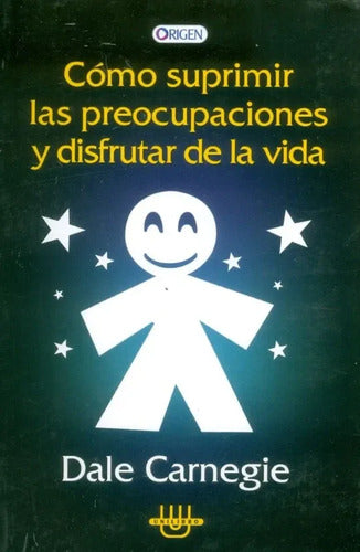 Cómo Suprimir Las Preocupaciones Y Disfrutar / Dale Carnegie