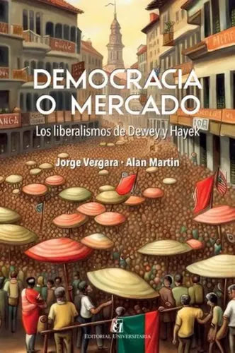 Democracia O Mercado. Los Liberalismos De Dewes Y Hayek