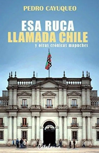 Esa Ruca Llamada Chile Y Otras Cronicas Mapuches / Cayuqueo